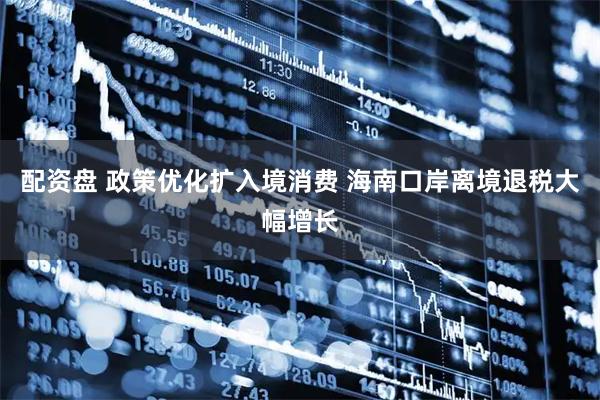 配资盘 政策优化扩入境消费 海南口岸离境退税大幅增长