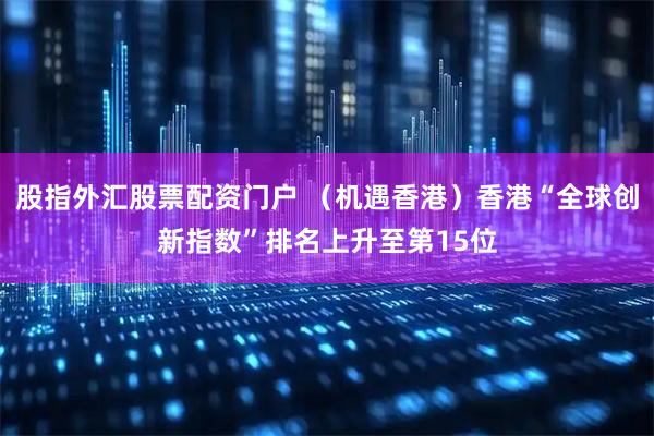 股指外汇股票配资门户 （机遇香港）香港“全球创新指数”排名上升至第15位