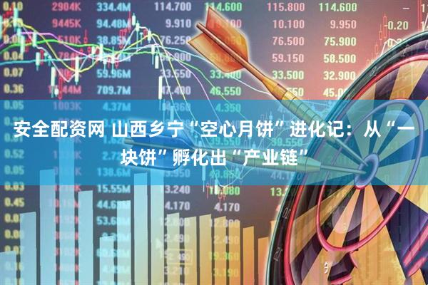 安全配资网 山西乡宁“空心月饼”进化记：从“一块饼”孵化出“产业链”