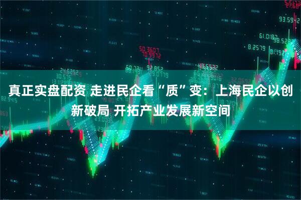 真正实盘配资 走进民企看“质”变：上海民企以创新破局 开拓产业发展新空间