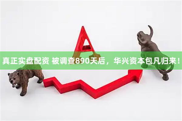 真正实盘配资 被调查890天后，华兴资本包凡归来！