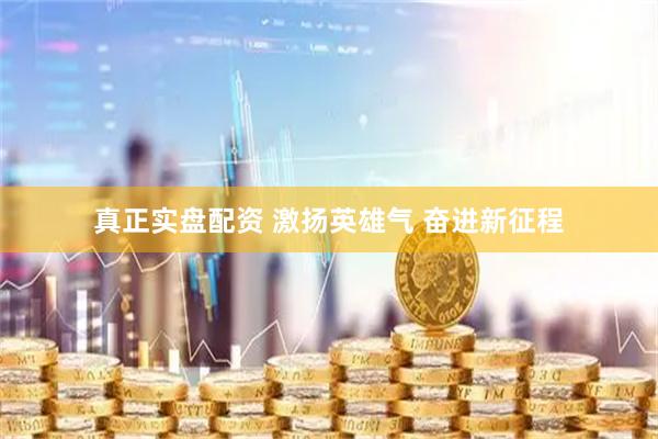真正实盘配资 激扬英雄气 奋进新征程