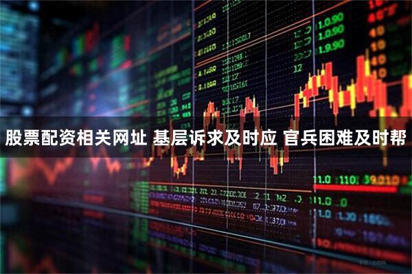 股票配资相关网址 基层诉求及时应 官兵困难及时帮