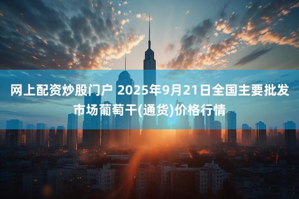 网上配资炒股门户 2025年9月21日全国主要批发市场葡萄干(通货)价格行情