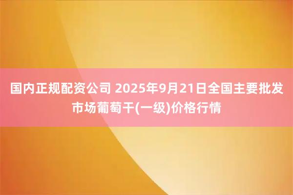 国内正规配资公司 2025年9月21日全国主要批发市场葡萄干(一级)价格行情