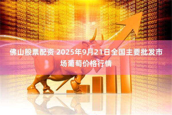 佛山股票配资 2025年9月21日全国主要批发市场葡萄价格行情