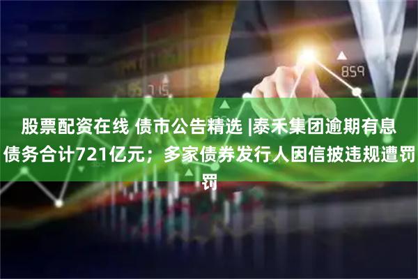 股票配资在线 债市公告精选 |泰禾集团逾期有息债务合计721亿元；多家债券发行人因信披违规遭罚
