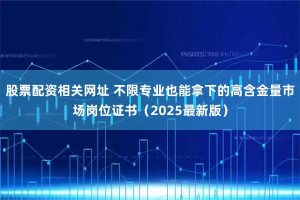 股票配资相关网址 不限专业也能拿下的高含金量市场岗位证书（2025最新版）
