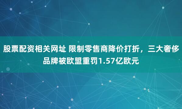股票配资相关网址 限制零售商降价打折，三大奢侈品牌被欧盟重罚1.57亿欧元